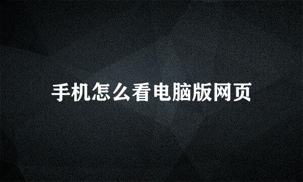手机怎么看电脑版网页
