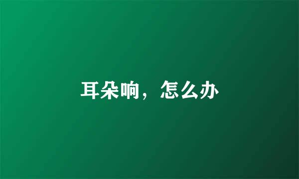 耳朵响，怎么办