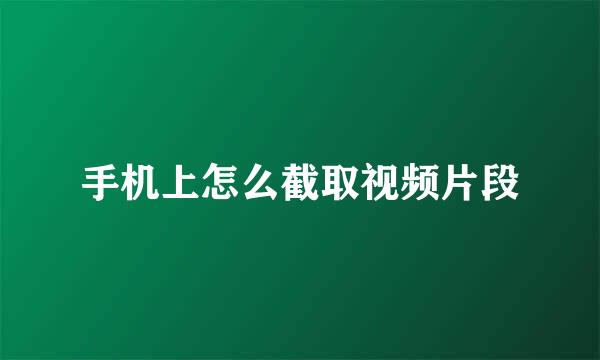 手机上怎么截取视频片段