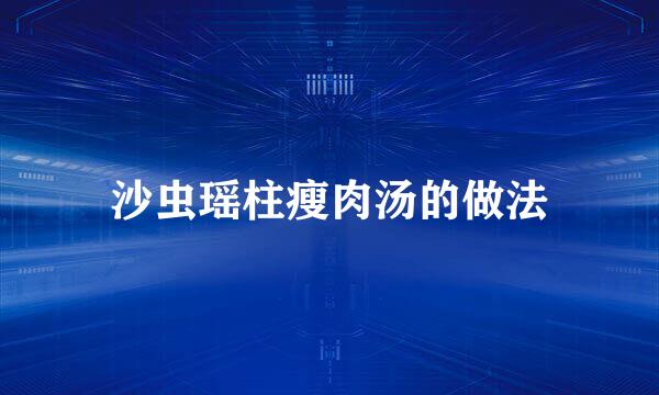 沙虫瑶柱瘦肉汤的做法