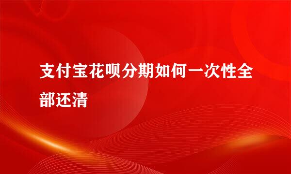 支付宝花呗分期如何一次性全部还清