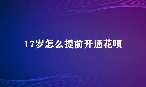 17岁怎么提前开通花呗