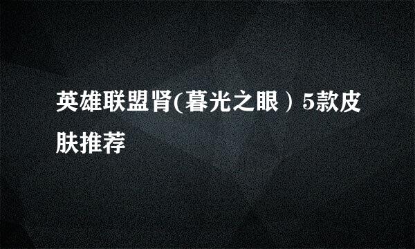 英雄联盟肾(暮光之眼）5款皮肤推荐