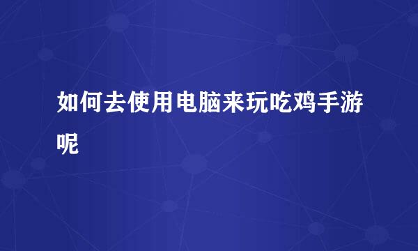 如何去使用电脑来玩吃鸡手游呢