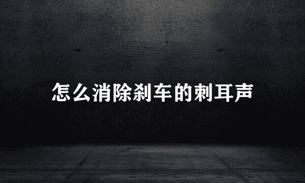 怎么消除刹车的刺耳声