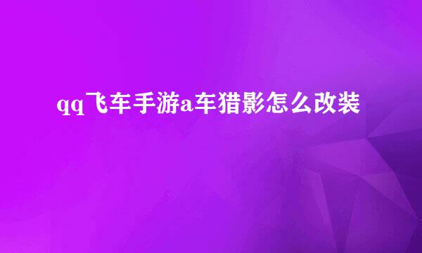 qq飞车手游a车猎影怎么改装