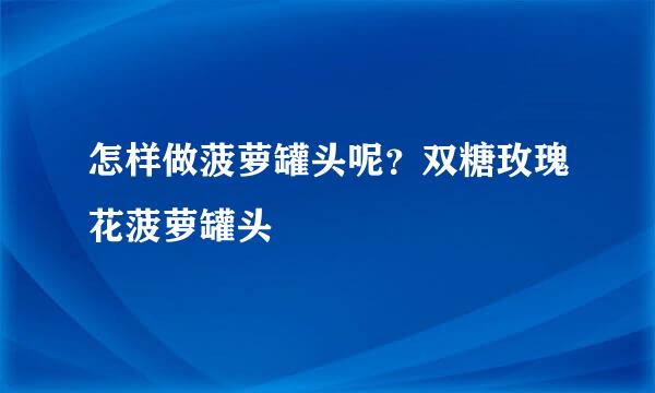 怎样做菠萝罐头呢？双糖玫瑰花菠萝罐头