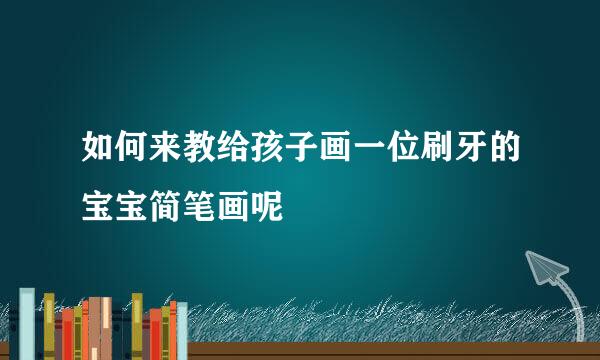 如何来教给孩子画一位刷牙的宝宝简笔画呢