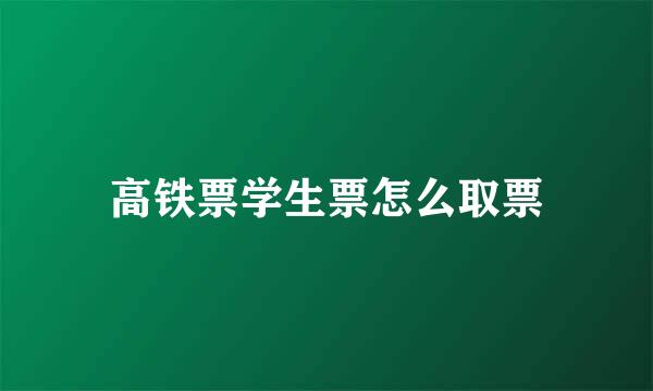 高铁票学生票怎么取票