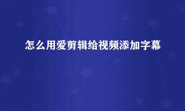 怎么用爱剪辑给视频添加字幕