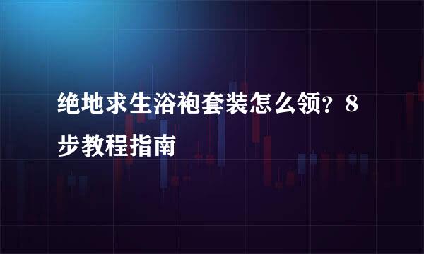 绝地求生浴袍套装怎么领？8步教程指南