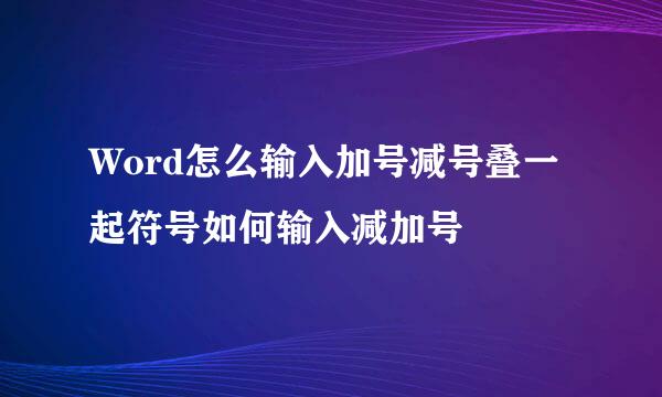 Word怎么输入加号减号叠一起符号如何输入减加号