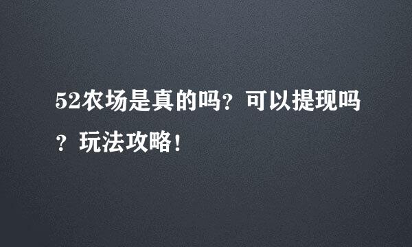 52农场是真的吗？可以提现吗？玩法攻略！
