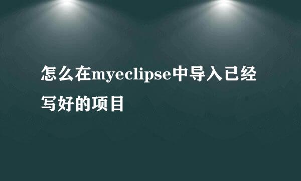 怎么在myeclipse中导入已经写好的项目