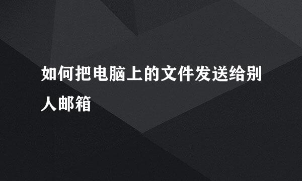 如何把电脑上的文件发送给别人邮箱