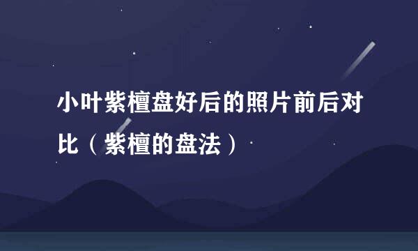 小叶紫檀盘好后的照片前后对比（紫檀的盘法）