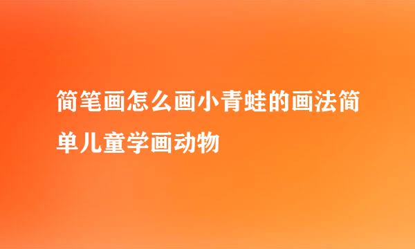 简笔画怎么画小青蛙的画法简单儿童学画动物