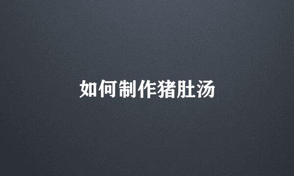 如何制作猪肚汤