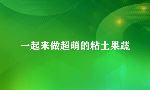一起来做超萌的粘土果蔬