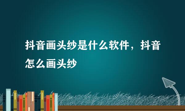 抖音画头纱是什么软件，抖音怎么画头纱