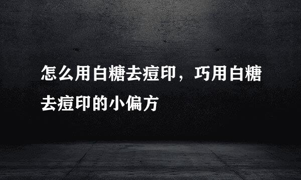 怎么用白糖去痘印，巧用白糖去痘印的小偏方