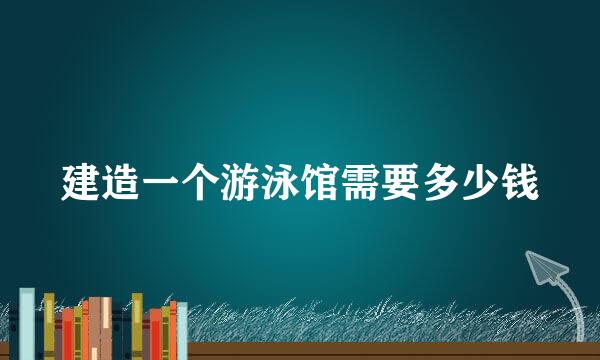 建造一个游泳馆需要多少钱