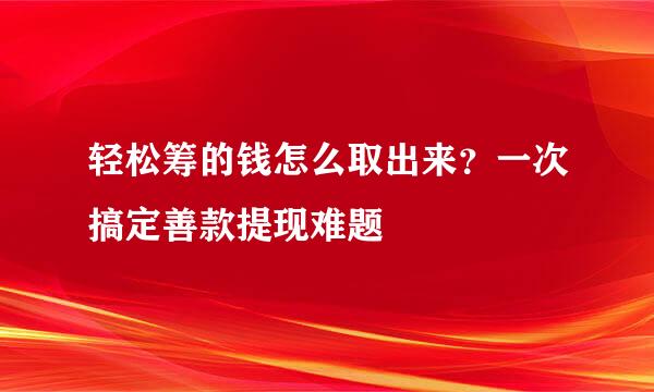 轻松筹的钱怎么取出来？一次搞定善款提现难题