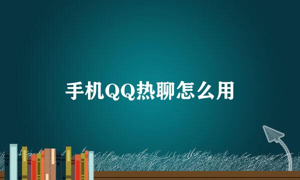 手机QQ热聊怎么用