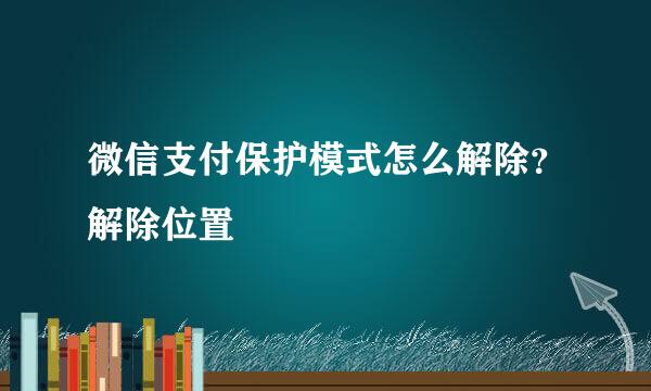 微信支付保护模式怎么解除？解除位置