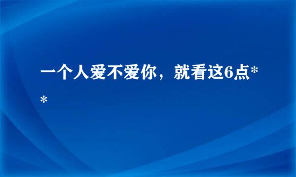 一个人爱不爱你，就看这6点**