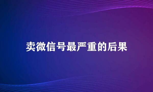 卖微信号最严重的后果
