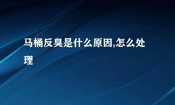 马桶反臭是什么原因,怎么处理