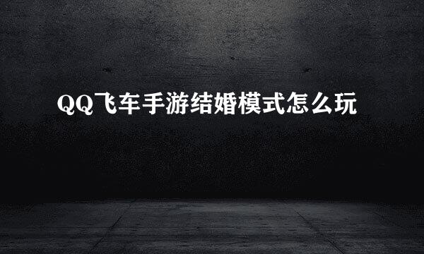 QQ飞车手游结婚模式怎么玩
