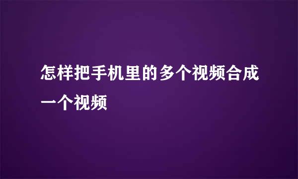 怎样把手机里的多个视频合成一个视频
