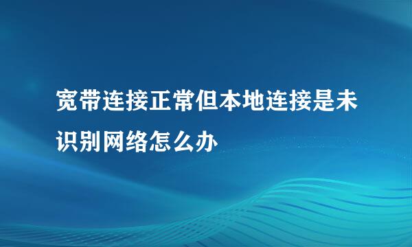 宽带连接正常但本地连接是未识别网络怎么办