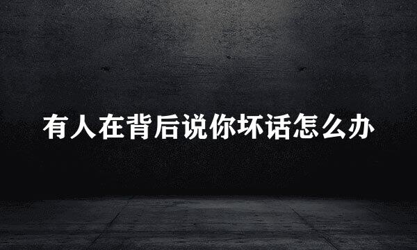 有人在背后说你坏话怎么办
