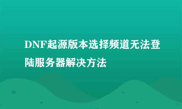 DNF起源版本选择频道无法登陆服务器解决方法