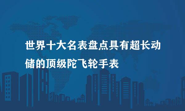 世界十大名表盘点具有超长动储的顶级陀飞轮手表