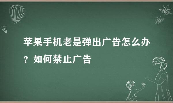 苹果手机老是弹出广告怎么办？如何禁止广告