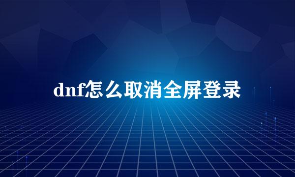 dnf怎么取消全屏登录