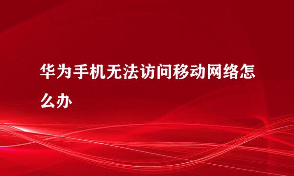 华为手机无法访问移动网络怎么办