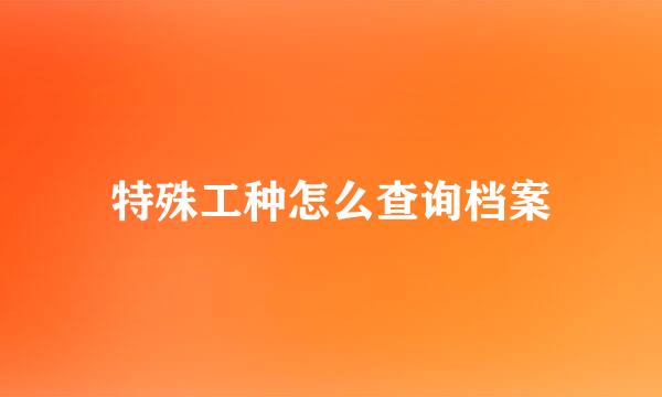 特殊工种怎么查询档案