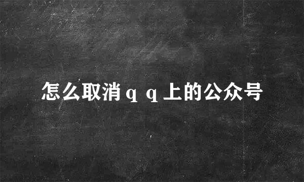 怎么取消ｑｑ上的公众号
