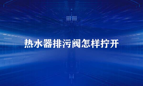热水器排污阀怎样拧开