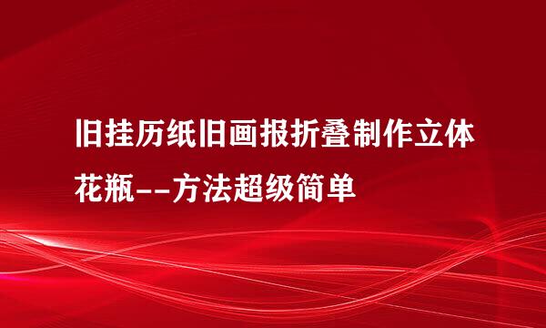 旧挂历纸旧画报折叠制作立体花瓶--方法超级简单
