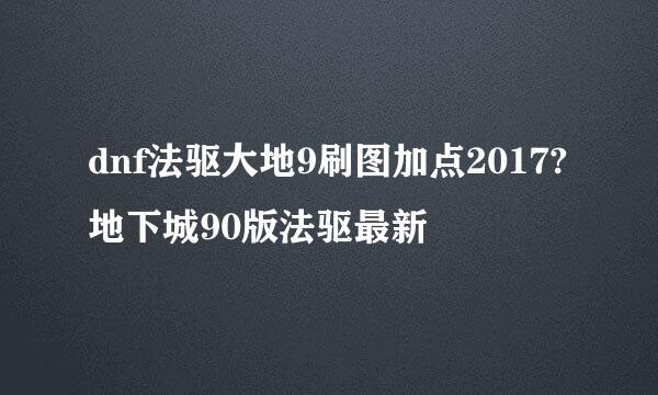dnf法驱大地9刷图加点2017?地下城90版法驱最新