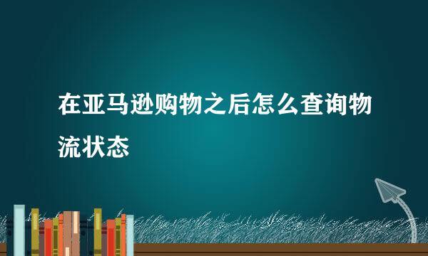 在亚马逊购物之后怎么查询物流状态