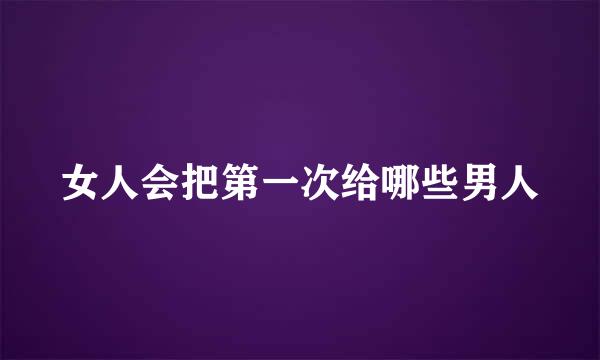 女人会把第一次给哪些男人