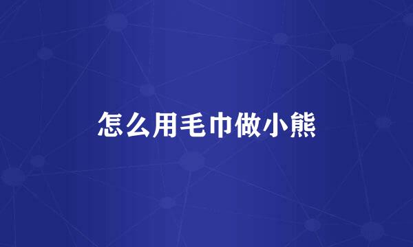 怎么用毛巾做小熊