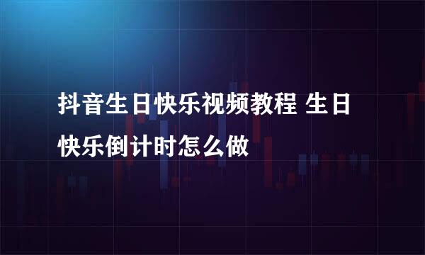 抖音生日快乐视频教程 生日快乐倒计时怎么做